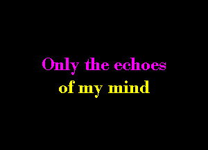 Only the echoes

of my mind