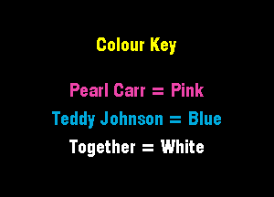 Colour Key

Pearl Carr Pink
Teddy Johnson Blue
Together z White