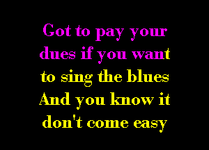 Got to pay your
dues if you want
to sing the blues
And you know it

don't come easy I