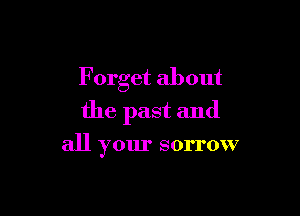 Forget about
the past and

all your sorrow