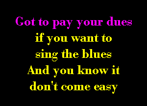 Got to pay your dues
if you want to
sing the blues

And you know it

don't come easy I