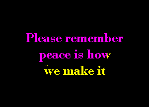 Please remember

peace is how

we make it