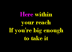 Here within

your reach

If you're big enough
to take it