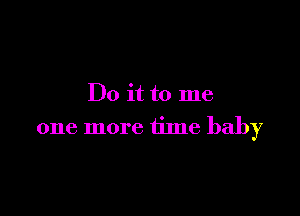 Do it to me

one more time baby