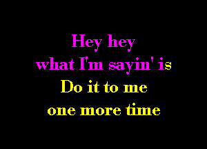Hey hey

what I'm sayin' is

Do it to me
one more time