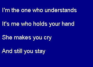 I'm the one who understands

It's me who holds your hand

She makes you cry

And still you stay