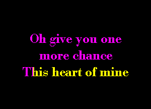Oh give you one
more chance
This heart of mine

g