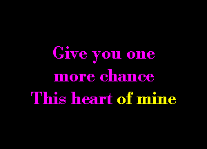 Give you one

more chance
This heart of mine

g