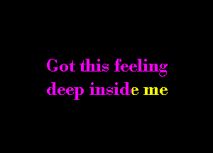 Got this feeling

deep inside me