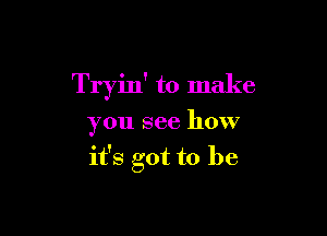 Tryin' to make

you see how

it's got to be