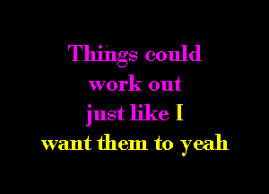 Things could

work out

just like I
want them to yeah