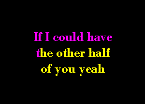 If I could have

the other half
of you yeah