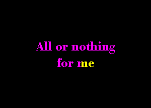 All or nothing

for me