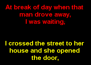 At break of day when that
man drove away,
I was waiting,-

I crossed the street to her
house and she opened
the door,