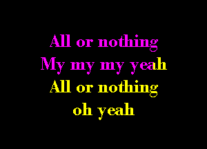 All or nothing
My my my yeah

All or nothing
oh yeah