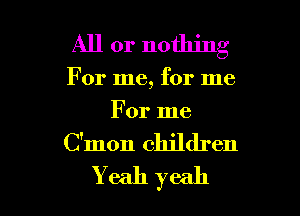 All or nothing

For me, for me

For me
C'mon children
Y eah yeah