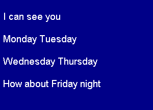 I can see you

Monday Tuesday

Wednesday Thursday

How about Friday night