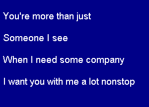 You're more than just

Someone I see

When I need some company

I want you with me a lot nonstop