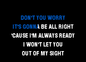 DON'T YOU WORRY
IT'S GONNA BE RLL RIGHT
'CAU SE I'M ALWAYS READY
I WON'T LET YOU
OUT OF MY SIGHT