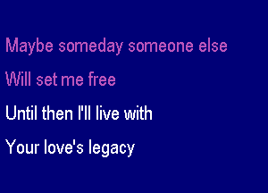 set me free
Until then I'll live with

Your love's legacy