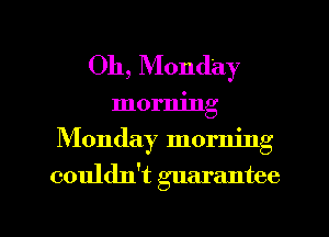 011, Monday
morning
Monday morning

couldn't guarantee

g
