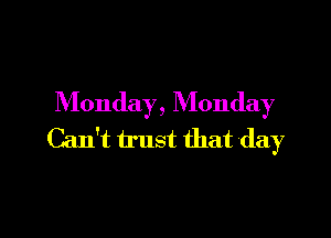 Monday, Monday

Can't trust that day
