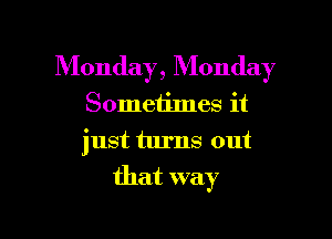 Monday, Monday
Someiimes it
just turns out

that way