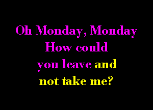 Oh Monday, Monday
How could

you leave and
not take me?

Q