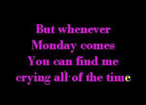 But Whenever
Monday comes

You can 13nd me
crying all'of the time