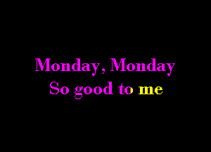 Monday, Monday

So good to me