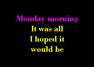 Monday morning

It was all

I hoped it
would be
