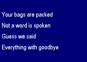 Your bags are packed
Not a word is spoken

Guess we said

Everything with goodbye