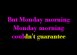 But Monday morning
Monday morning
couldn't guarantee