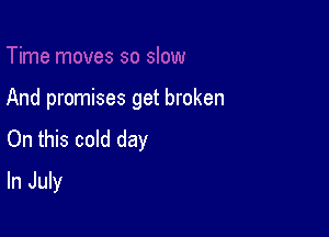 moves so slow

And promises get broken

On this cold day

In July