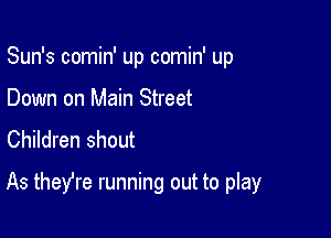 Sun's comin' up comin' up
Down on Main Street
Children shout

As theYre running out to play