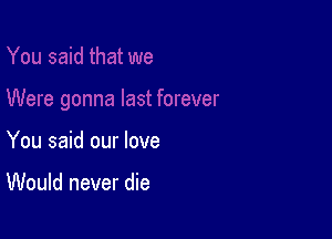 You said our love

Would never die