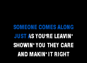 SOMEONE COMES ALONG
JUST AS YOU'RE LEAVIN'
SHOWIH' YOU THEY CARE

AND MAKIH' IT RIGHT l
