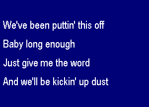 We've been puttin' this off
Baby long enough

Just give me the word

And we'll be kickin' up dust
