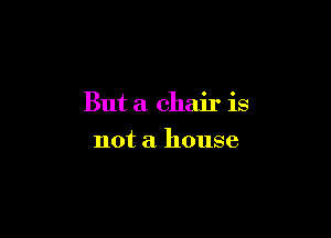 But a chair is

not a house