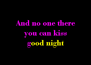 And no one there

you can kiss

good night