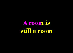 A room is

still a room