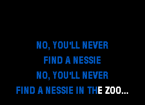H0, YOU'LL NEVER

FIND R NESSIE
H0, YOU'LL NEVER
FIND A HESSIE IN THE ZOO...