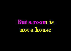 But a room is

not a house