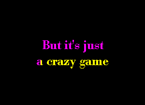 But it's just

a crazy game