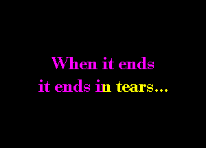 When it ends

it ends in tears...