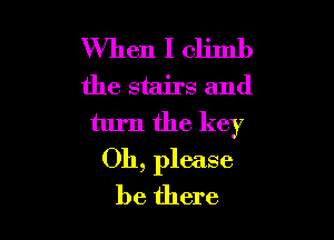 When I climb
the stairs and

turn the key
011, please

be there