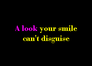 A look your smile

can't disguise