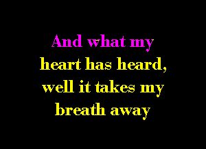 And what my
heart has heard,
well it takes my

breath away

g