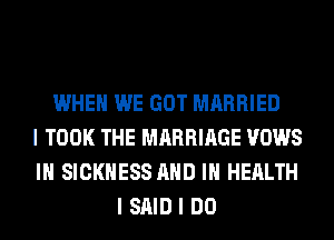 WHEN WE GOT MARRIED
I TOOK THE MARRIAGE VOWS
III SICKNESS MID III HEALTH
I SAID I DO