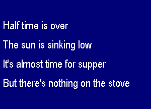 Half time is over
The sun is sinking low

lfs almost time for supper

But there's nothing on the stove